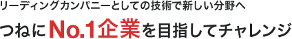 リーディングカンパニーとしての技術で新しい分野へつねに№1企業を目指してチャレンジ